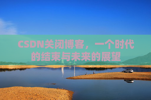 CSDN关闭博客，一个时代的结束与未来的展望